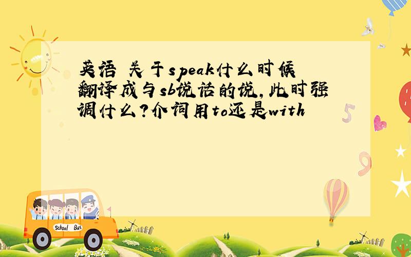 英语 关于speak什么时候翻译成与sb说话的说,此时强调什么?介词用to还是with