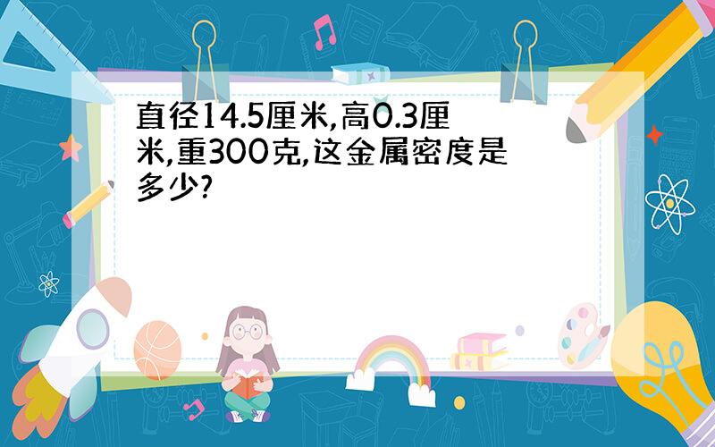 直径14.5厘米,高0.3厘米,重300克,这金属密度是多少?