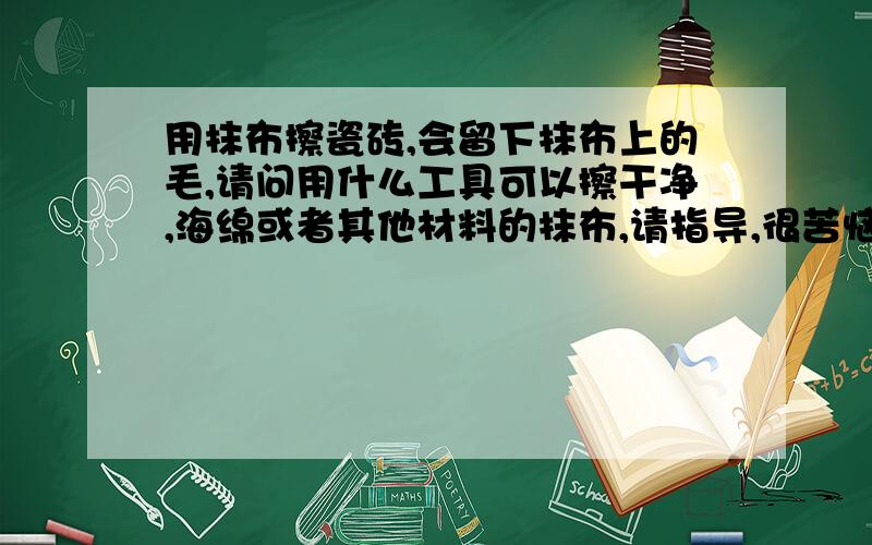 用抹布擦瓷砖,会留下抹布上的毛,请问用什么工具可以擦干净,海绵或者其他材料的抹布,请指导,很苦恼,