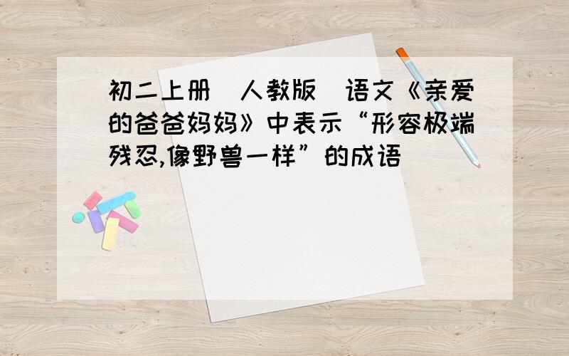 初二上册（人教版）语文《亲爱的爸爸妈妈》中表示“形容极端残忍,像野兽一样”的成语