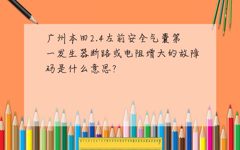 广州本田2.4左前安全气囊第一发生器断路或电阻增大的故障码是什么意思?