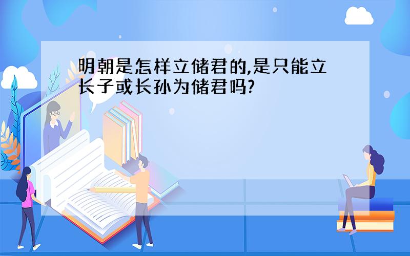 明朝是怎样立储君的,是只能立长子或长孙为储君吗?