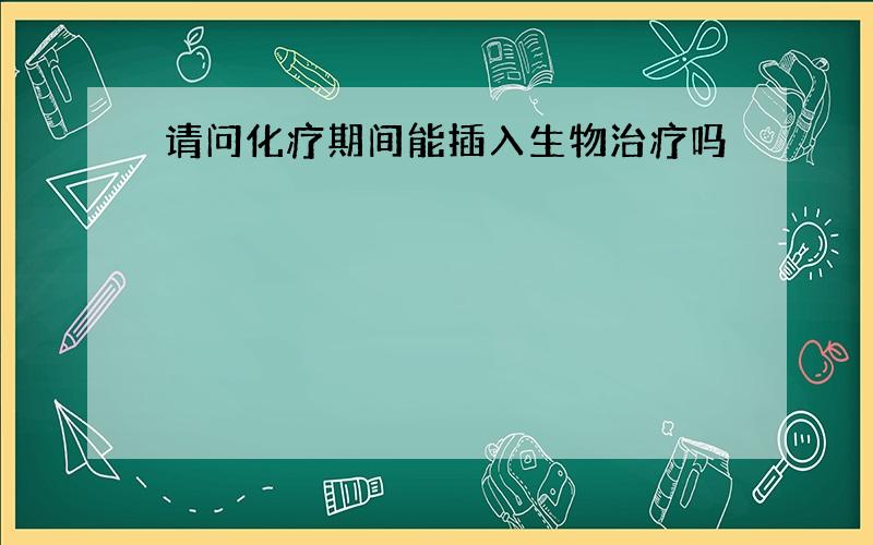 请问化疗期间能插入生物治疗吗