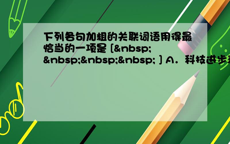 下列各句加粗的关联词语用得最恰当的一项是 [     ] A．科技进步表明：人类