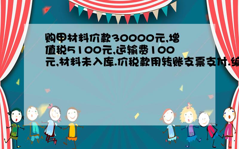 购甲材料价款30000元,增值税5100元,运输费100元,材料未入库.价税款用转账支票支付.编会计分录.14题及以下