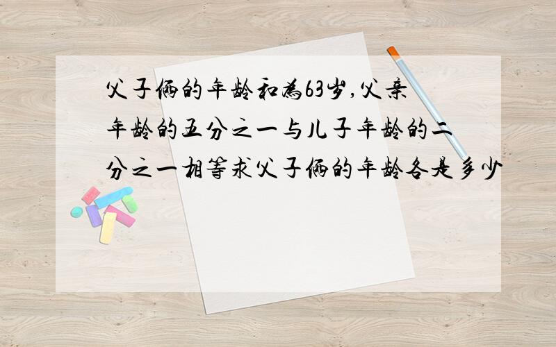 父子俩的年龄和为63岁,父亲年龄的五分之一与儿子年龄的二分之一相等求父子俩的年龄各是多少