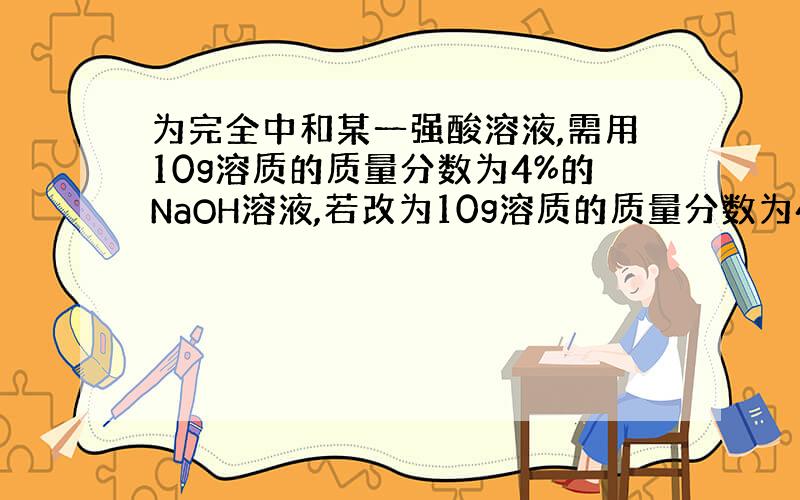 为完全中和某一强酸溶液,需用10g溶质的质量分数为4%的NaOH溶液,若改为10g溶质的质量分数为4%的KOH溶液,反应