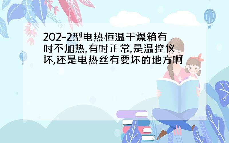 202-2型电热恒温干燥箱有时不加热,有时正常,是温控仪坏,还是电热丝有要坏的地方啊