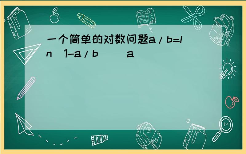 一个简单的对数问题a/b=ln(1-a/b) （a