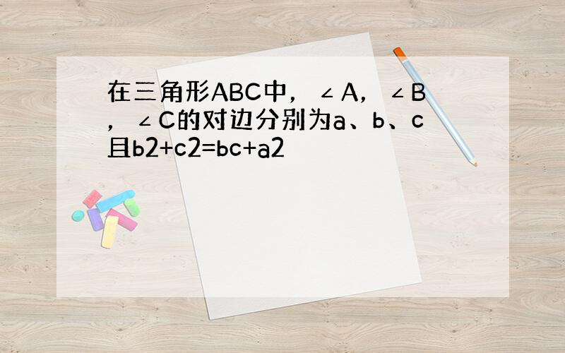 在三角形ABC中，∠A，∠B，∠C的对边分别为a、b、c且b2+c2=bc+a2