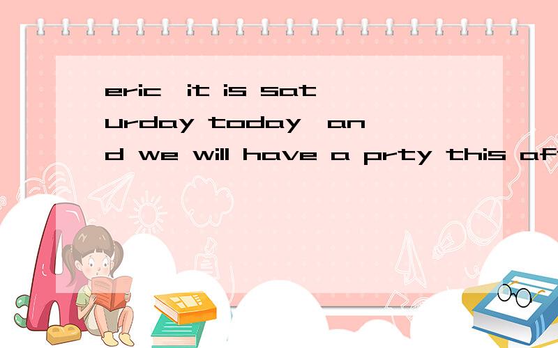 eric,it is saturday today,and we will have a prty this after