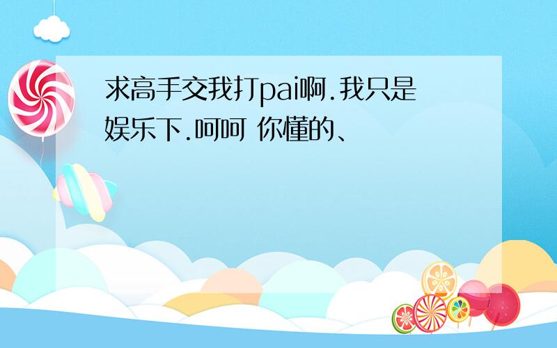 求高手交我打pai啊.我只是娱乐下.呵呵 你懂的、