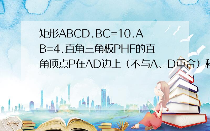 矩形ABCD.BC=10.AB=4.直角三角板PHF的直角顶点P在AD边上（不与A、D重合）移动