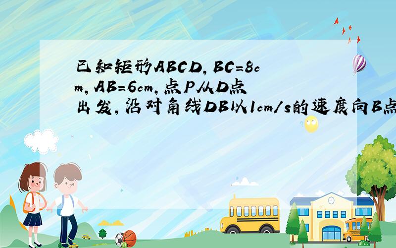 已知矩形ABCD,BC=8cm,AB=6cm,点P从D点出发,沿对角线DB以1cm/s的速度向B点匀速运动,点Q从B点出