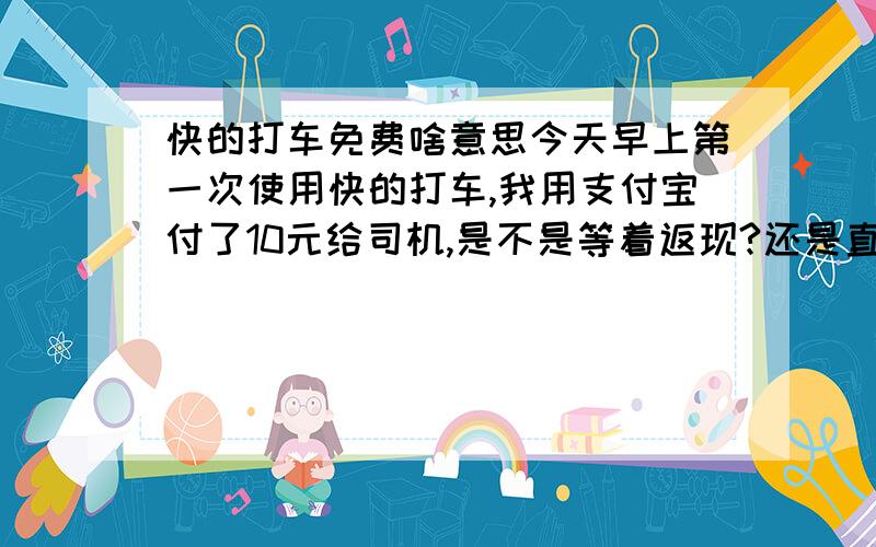 快的打车免费啥意思今天早上第一次使用快的打车,我用支付宝付了10元给司机,是不是等着返现?还是直接不用给钱?因为近期不是