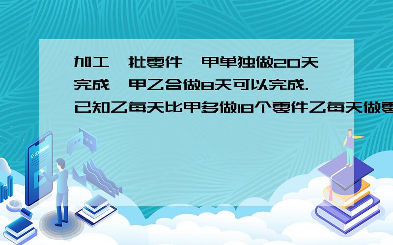 加工一批零件,甲单独做20天完成,甲乙合做8天可以完成.已知乙每天比甲多做18个零件乙每天做零件多少个?