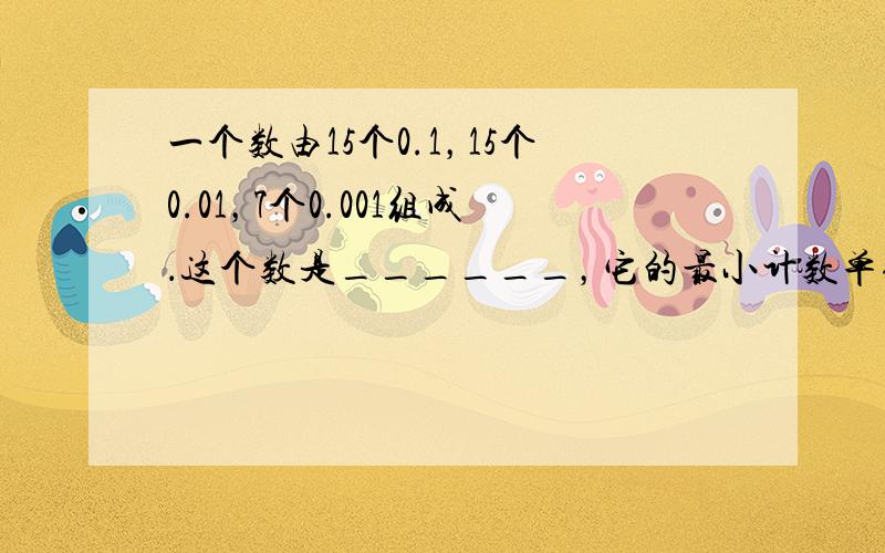 一个数由15个0.1，15个0.01，7个0.001组成．这个数是______，它的最小计数单位是______，至少要添