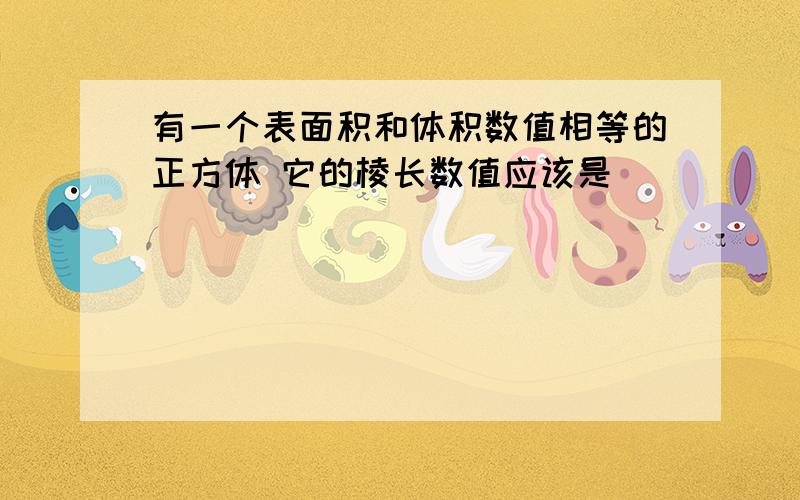 有一个表面积和体积数值相等的正方体 它的棱长数值应该是