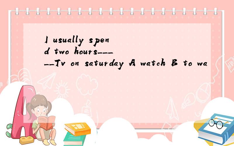 I usually spend two hours_____Tv on saturday A watch B to wa