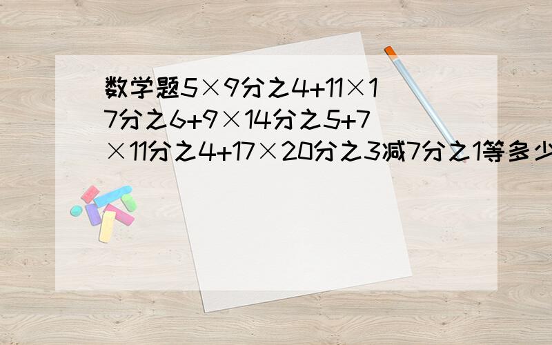 数学题5×9分之4+11×17分之6+9×14分之5+7×11分之4+17×20分之3减7分之1等多少