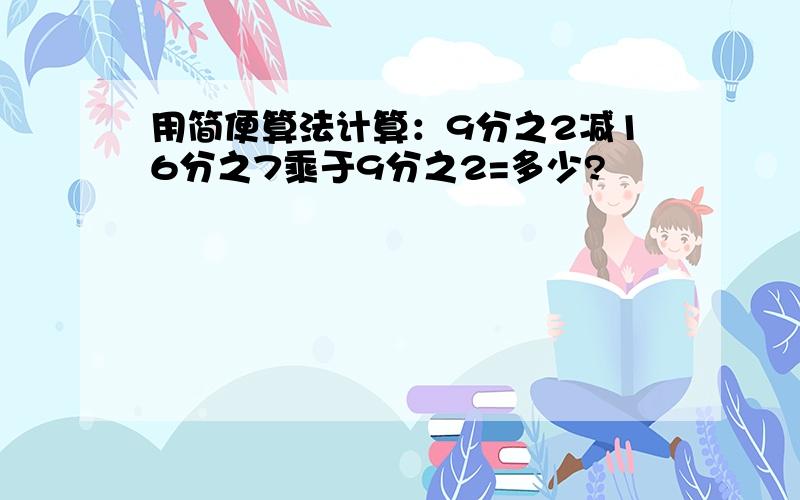 用简便算法计算：9分之2减16分之7乘于9分之2=多少?