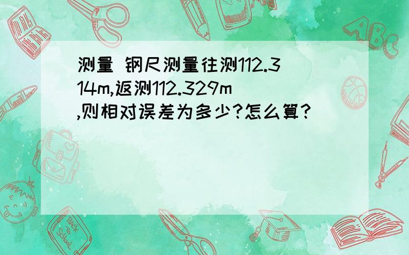 测量 钢尺测量往测112.314m,返测112.329m,则相对误差为多少?怎么算?