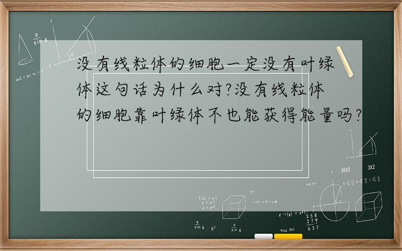 没有线粒体的细胞一定没有叶绿体这句话为什么对?没有线粒体的细胞靠叶绿体不也能获得能量吗?