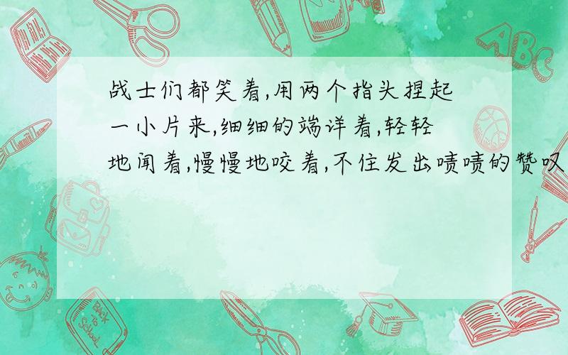 战士们都笑着,用两个指头捏起一小片来,细细的端详着,轻轻地闻着,慢慢地咬着,不住发出啧啧的赞叹声