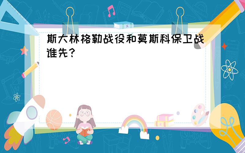 斯大林格勒战役和莫斯科保卫战谁先?