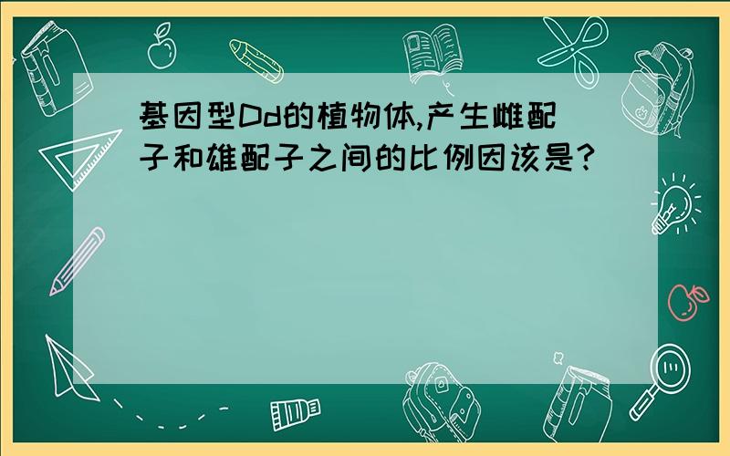 基因型Dd的植物体,产生雌配子和雄配子之间的比例因该是?