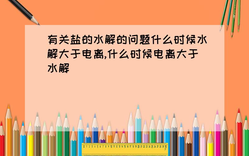 有关盐的水解的问题什么时候水解大于电离,什么时候电离大于水解