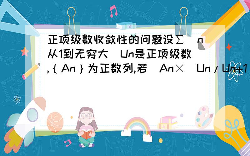 正项级数收敛性的问题设∑(n从1到无穷大)Un是正项级数,｛An｝为正数列,若(An×(Un/Un+1)-An+1)的下