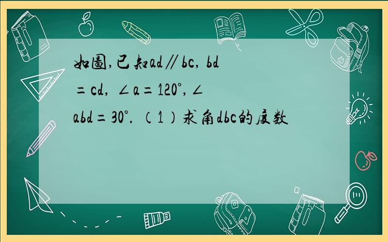 如图,已知ad∥bc, bd=cd, ∠a=120°,∠abd=30°. （1）求角dbc的度数