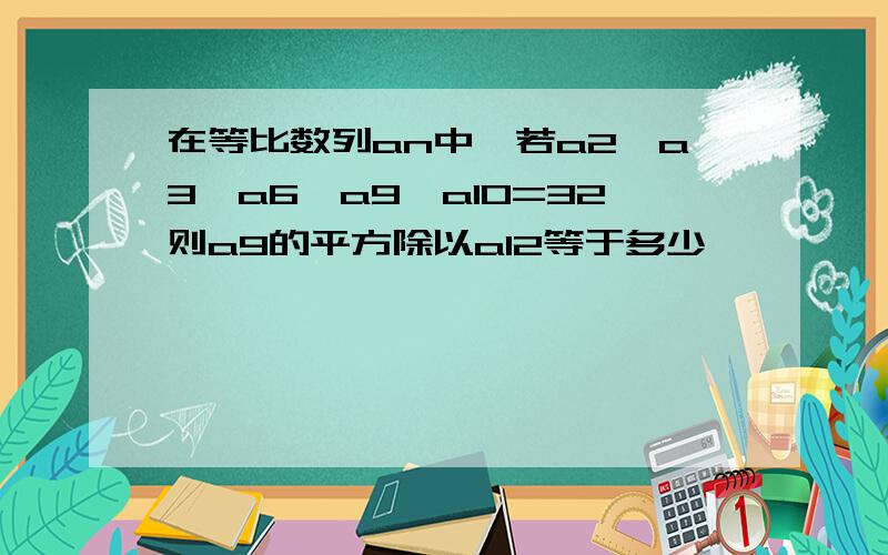 在等比数列an中,若a2*a3*a6*a9*a10=32则a9的平方除以a12等于多少