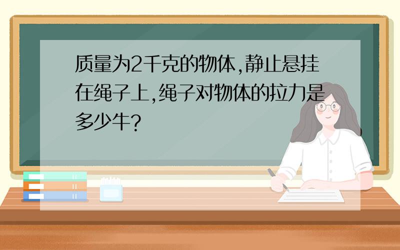 质量为2千克的物体,静止悬挂在绳子上,绳子对物体的拉力是多少牛?