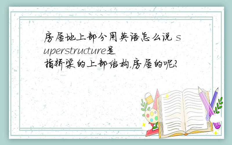 房屋地上部分用英语怎么说 superstructure是指桥梁的上部结构，房屋的呢？