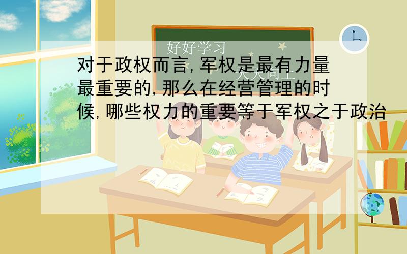 对于政权而言,军权是最有力量最重要的,那么在经营管理的时候,哪些权力的重要等于军权之于政治