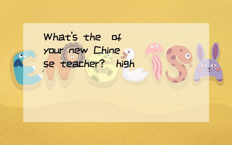 What's the＿of your new Chinese teacher?(high)