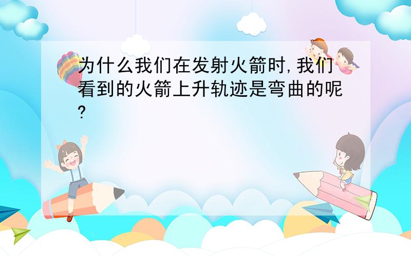 为什么我们在发射火箭时,我们看到的火箭上升轨迹是弯曲的呢?