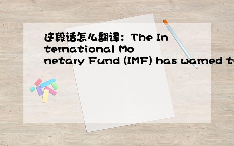 这段话怎么翻译：The International Monetary Fund (IMF) has warned tha