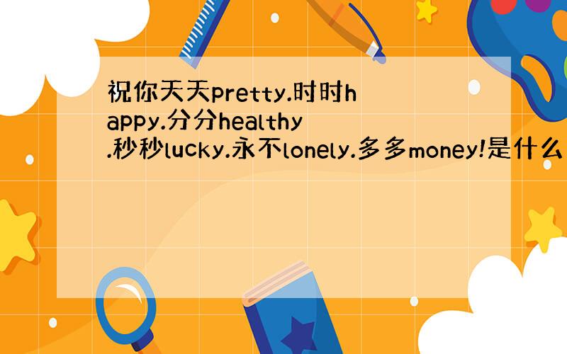 祝你天天pretty.时时happy.分分healthy.秒秒lucky.永不lonely.多多money!是什么意