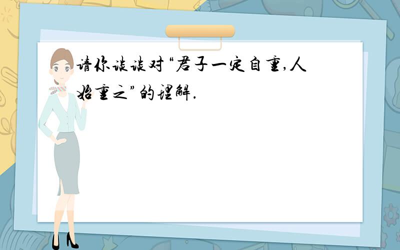 请你谈谈对“君子一定自重,人始重之”的理解.