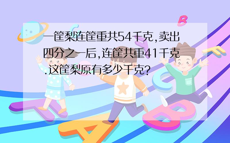 一筐梨连筐重共54千克,卖出四分之一后,连筐共重41千克.这筐梨原有多少千克?