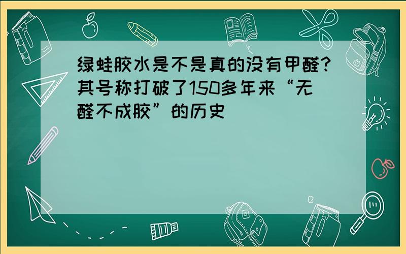 绿蛙胶水是不是真的没有甲醛?其号称打破了150多年来“无醛不成胶”的历史