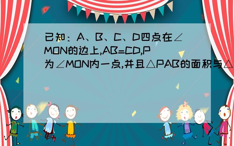 已知：A、B、C、D四点在∠MON的边上,AB=CD,P为∠MON内一点,并且△PAB的面积与△PCD的面积相等.求证：