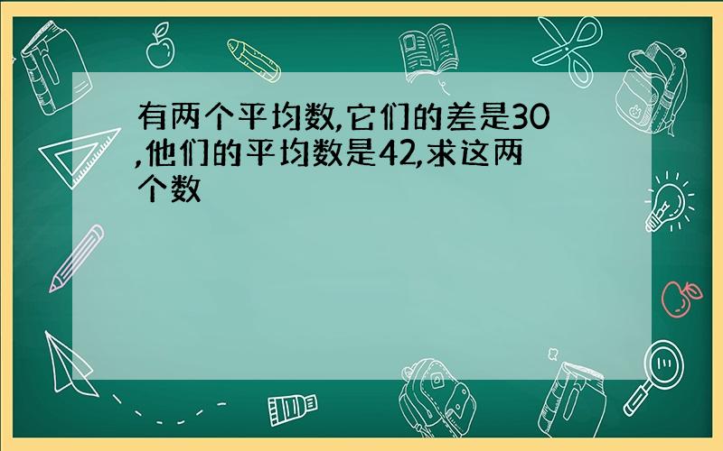 有两个平均数,它们的差是30,他们的平均数是42,求这两个数