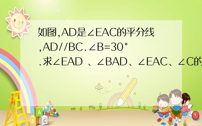 如图,AD是∠EAC的平分线,AD//BC.∠B=30°.求∠EAD 、∠BAD、∠EAC、∠C的度数