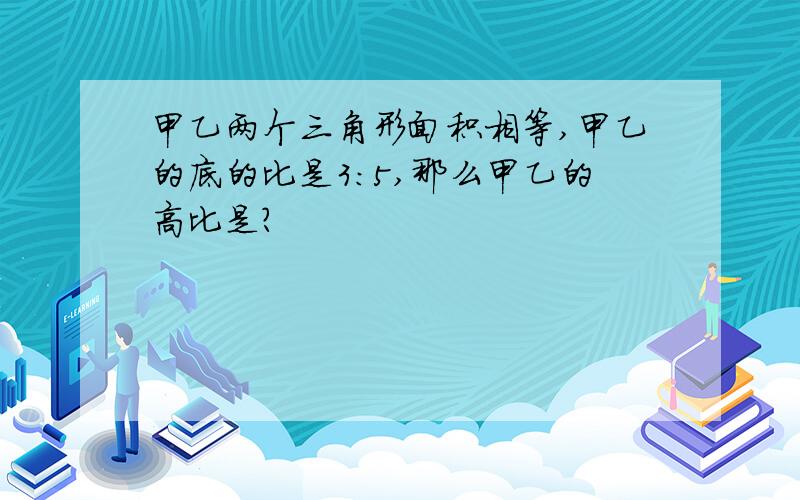 甲乙两个三角形面积相等,甲乙的底的比是3：5,那么甲乙的高比是?