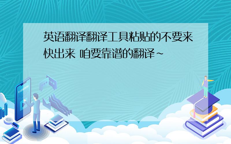 英语翻译翻译工具粘贴的不要来快出来 咱要靠谱的翻译~