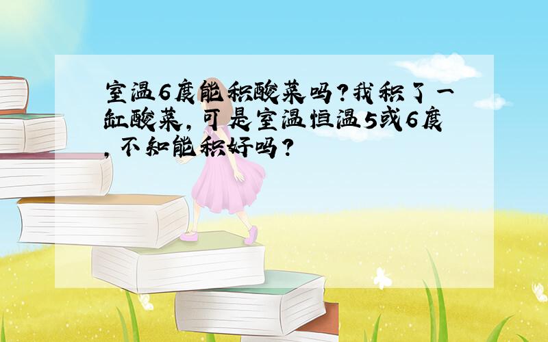 室温6度能积酸菜吗?我积了一缸酸菜,可是室温恒温5或6度,不知能积好吗?